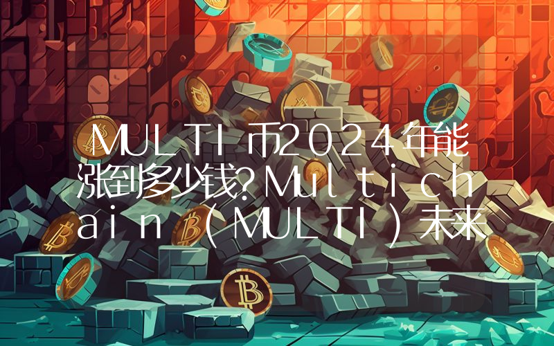 MULTI币2024年能涨到多少钱？Multichain (MULTI)未来有投资价值吗？