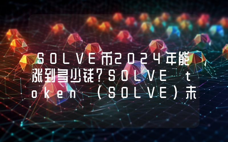 SOLVE币2024年能涨到多少钱？SOLVE token (SOLVE)未来有投资价值吗？