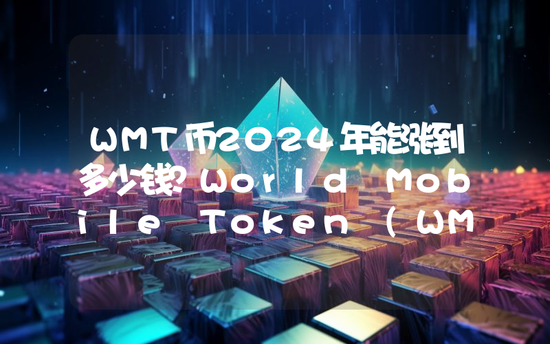 WMT币2024年能涨到多少钱？World Mobile Token (WMT)未来有投资价值吗？