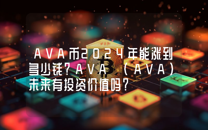 AVA币2024年能涨到多少钱？AVA (AVA)未来有投资价值吗？