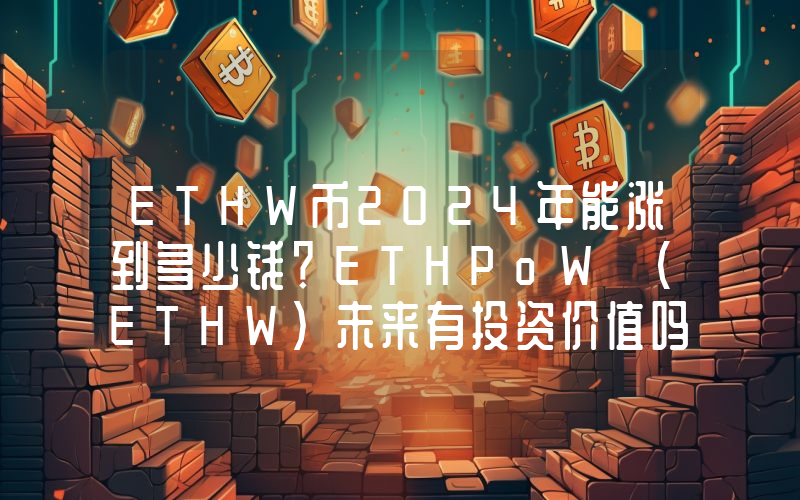 ETHW币2024年能涨到多少钱？ETHPoW (ETHW)未来有投资价值吗？
