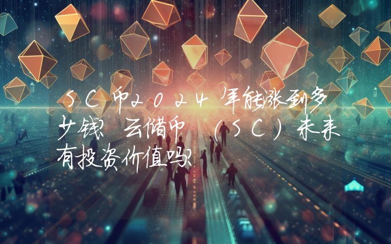 SC币2024年能涨到多少钱？云储币 (SC)未来有投资价值吗？