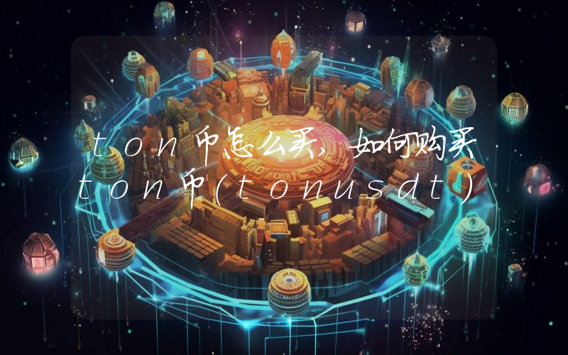ton币怎么买,如何购买ton币(tonusdt)
