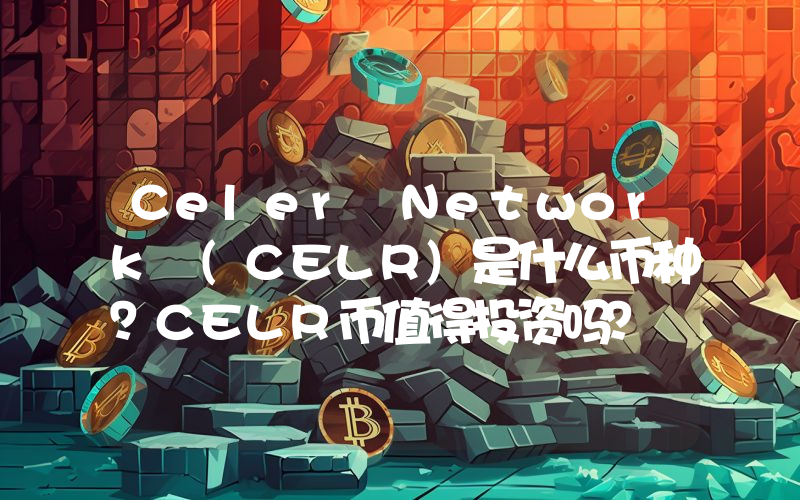 Celer Network (CELR)是什么币种？CELR币值得投资吗？