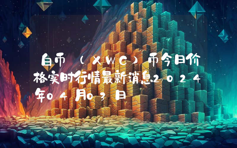 白币 (XWC)币今日价格实时行情最新消息2024年04月03日
