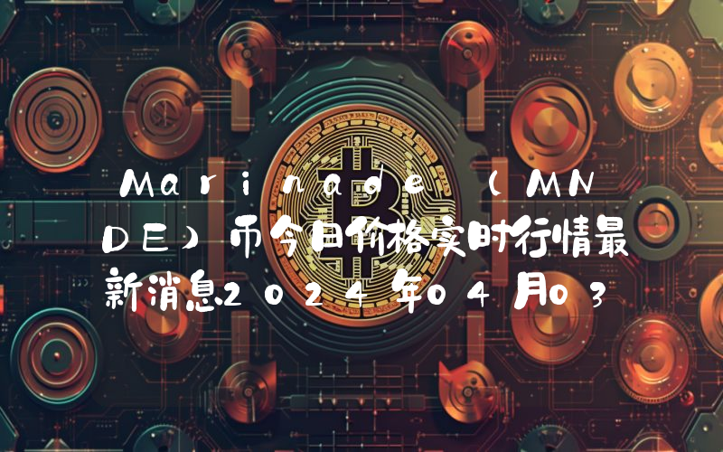 Marinade (MNDE)币今日价格实时行情最新消息2024年04月03日