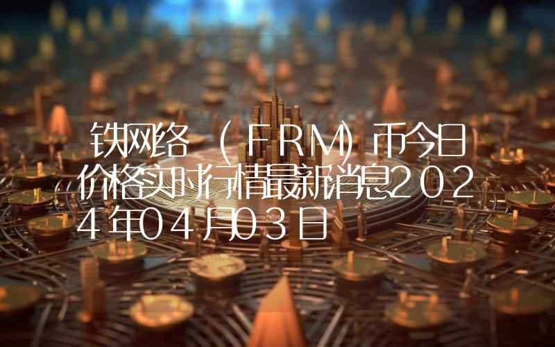 铁网络 (FRM)币今日价格实时行情最新消息2024年04月03日