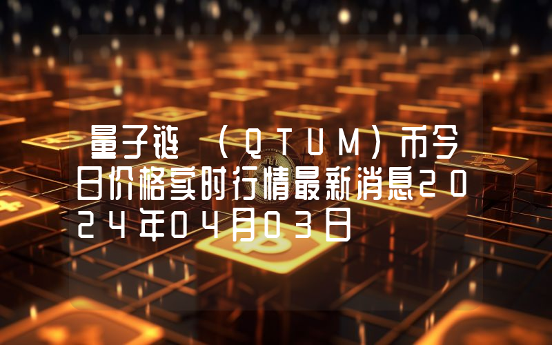 量子链 (QTUM)币今日价格实时行情最新消息2024年04月03日