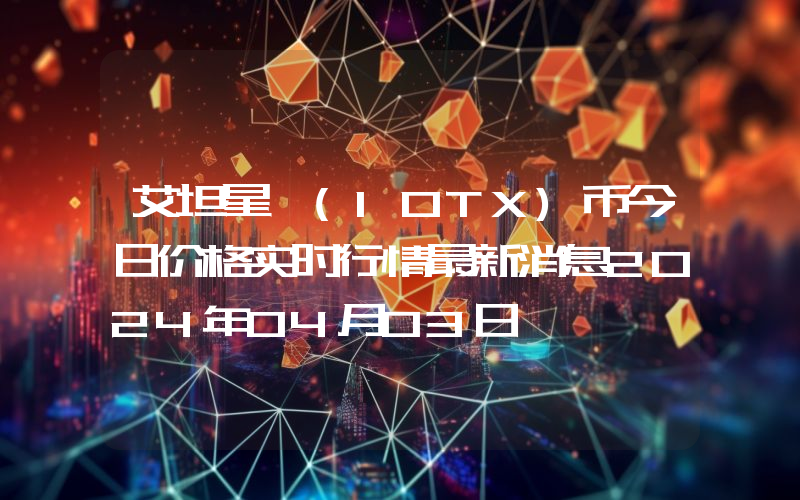 艾坦星 (IOTX)币今日价格实时行情最新消息2024年04月03日