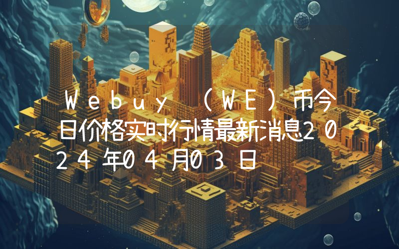 Webuy (WE)币今日价格实时行情最新消息2024年04月03日
