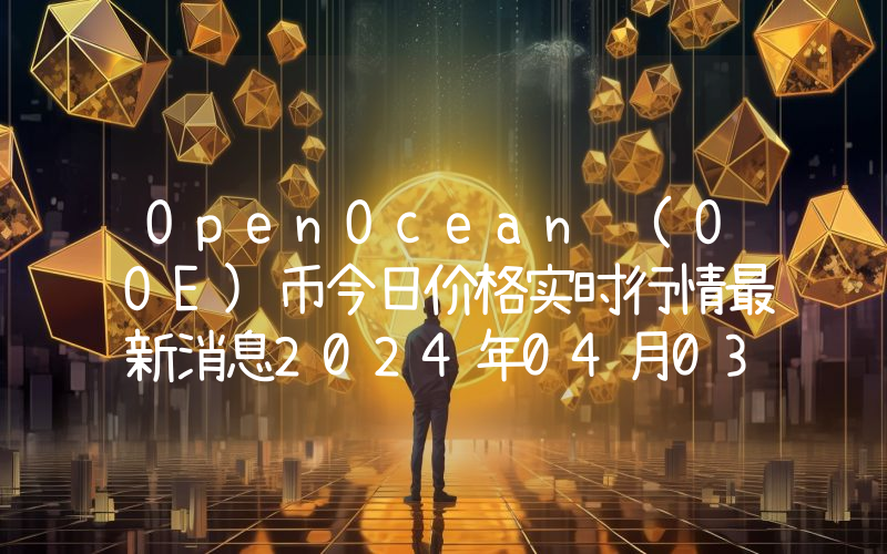 OpenOcean (OOE)币今日价格实时行情最新消息2024年04月03日