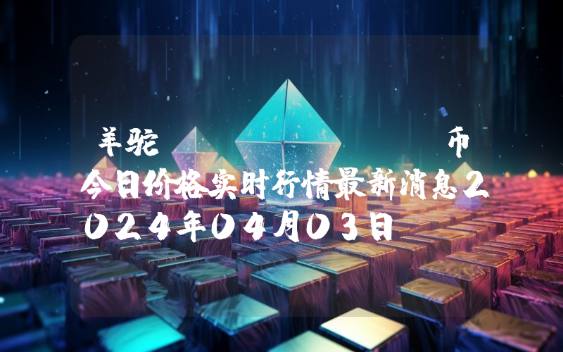 羊驼 (ALPACA)币今日价格实时行情最新消息2024年04月03日