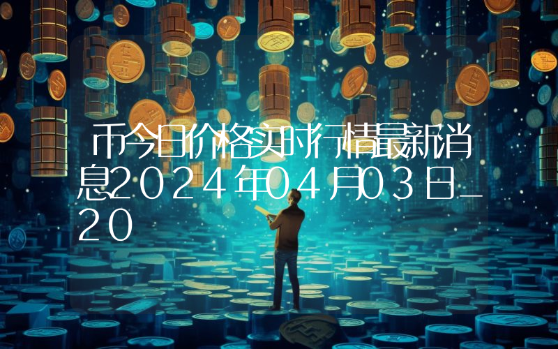 币今日价格实时行情最新消息2024年04月03日_20