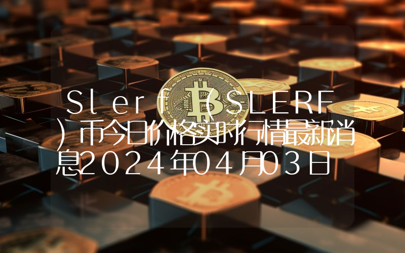 Slerf (SLERF)币今日价格实时行情最新消息2024年04月03日