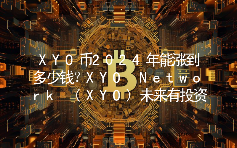 XYO币2024年能涨到多少钱？XYO Network (XYO)未来有投资价值吗？