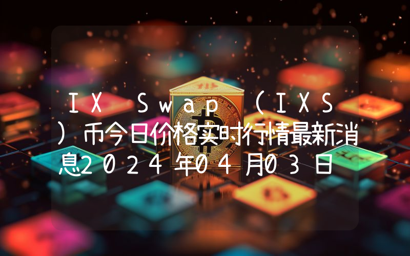 IX Swap (IXS)币今日价格实时行情最新消息2024年04月03日