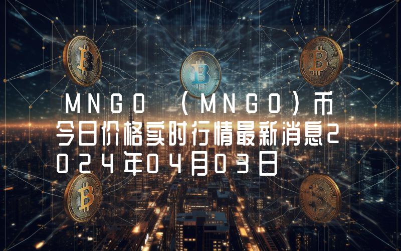 MNGO (MNGO)币今日价格实时行情最新消息2024年04月03日
