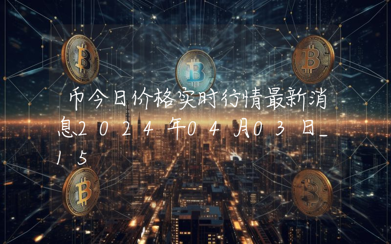 币今日价格实时行情最新消息2024年04月03日_15