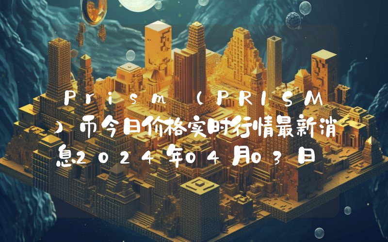 Prism (PRISM)币今日价格实时行情最新消息2024年04月03日