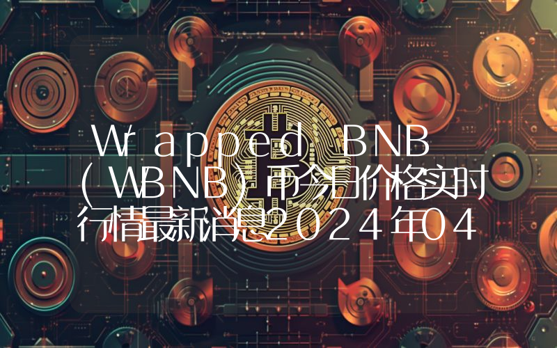 Wrapped BNB (WBNB)币今日价格实时行情最新消息2024年04月03日
