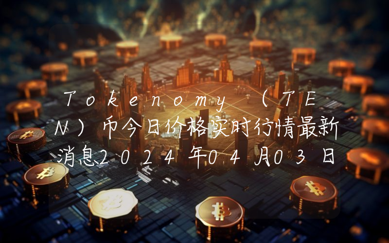 Tokenomy (TEN)币今日价格实时行情最新消息2024年04月03日
