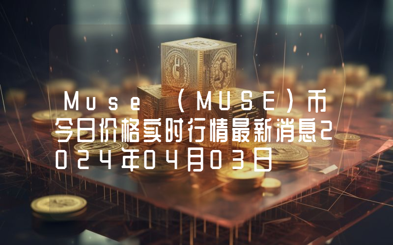 Muse (MUSE)币今日价格实时行情最新消息2024年04月03日