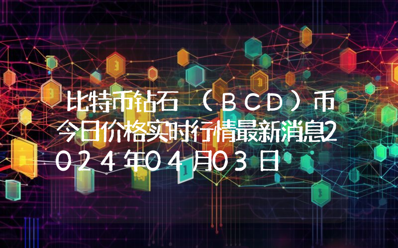 比特币钻石 (BCD)币今日价格实时行情最新消息2024年04月03日