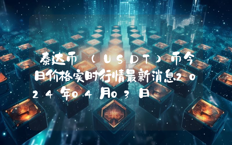 泰达币 (USDT)币今日价格实时行情最新消息2024年04月03日