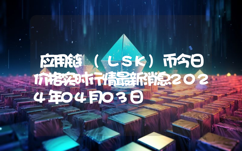 应用链 (LSK)币今日价格实时行情最新消息2024年04月03日