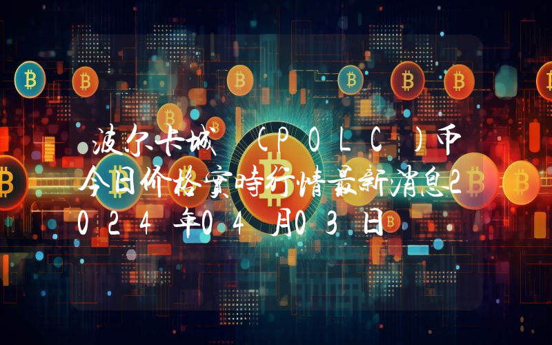 波尔卡城 (POLC)币今日价格实时行情最新消息2024年04月03日