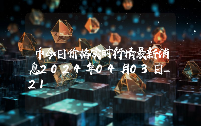 币今日价格实时行情最新消息2024年04月03日_21