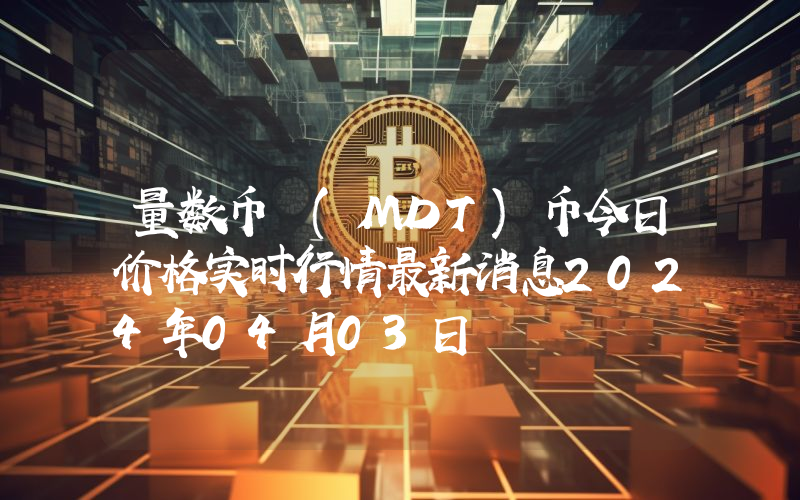 量数币 (MDT)币今日价格实时行情最新消息2024年04月03日