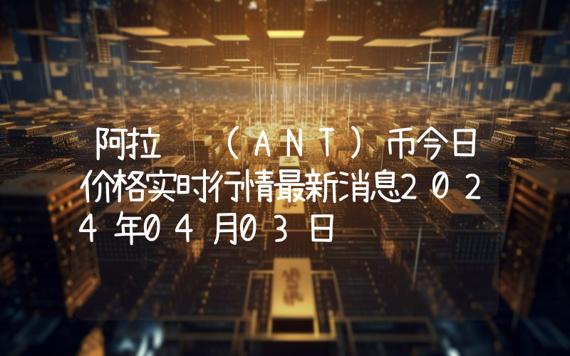 阿拉贡 (ANT)币今日价格实时行情最新消息2024年04月03日