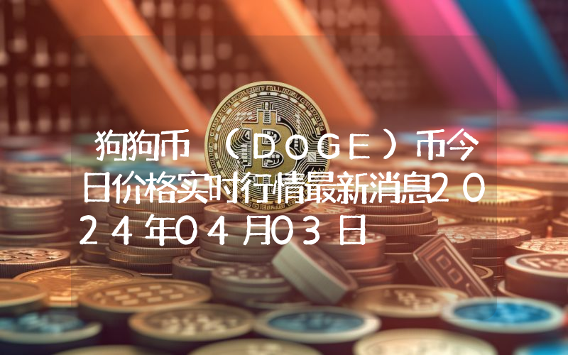 狗狗币 (DOGE)币今日价格实时行情最新消息2024年04月03日