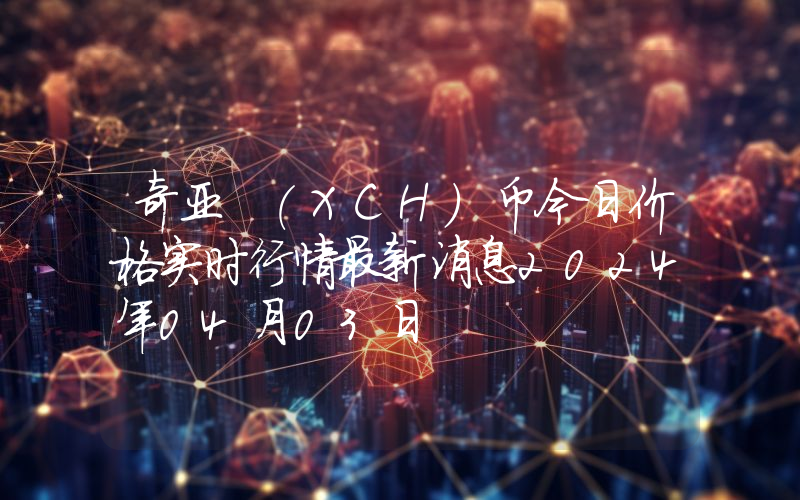 奇亚 (XCH)币今日价格实时行情最新消息2024年04月03日