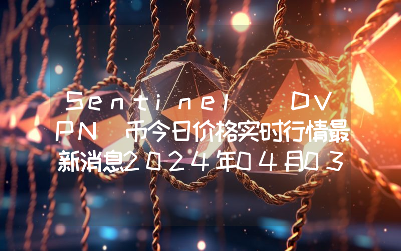 Sentinel (DVPN)币今日价格实时行情最新消息2024年04月03日