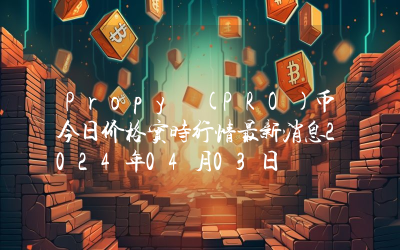 Propy (PRO)币今日价格实时行情最新消息2024年04月03日