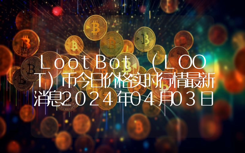 LootBot (LOOT)币今日价格实时行情最新消息2024年04月03日