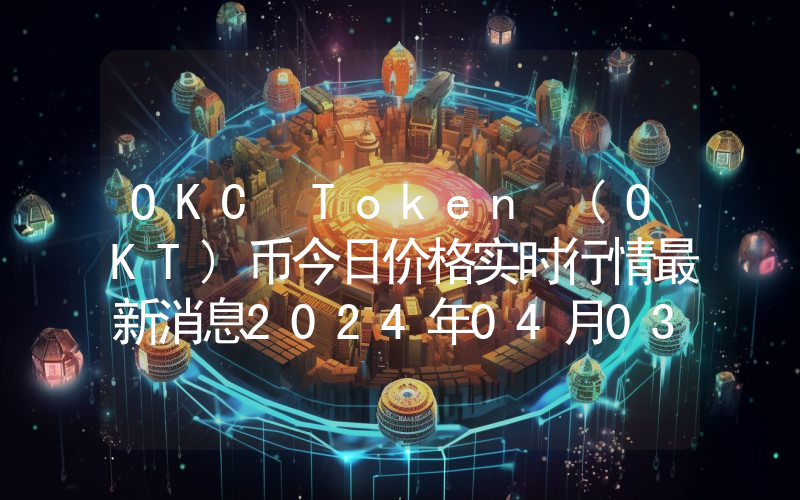 OKC Token (OKT)币今日价格实时行情最新消息2024年04月03日