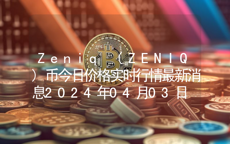 Zeniq (ZENIQ)币今日价格实时行情最新消息2024年04月03日
