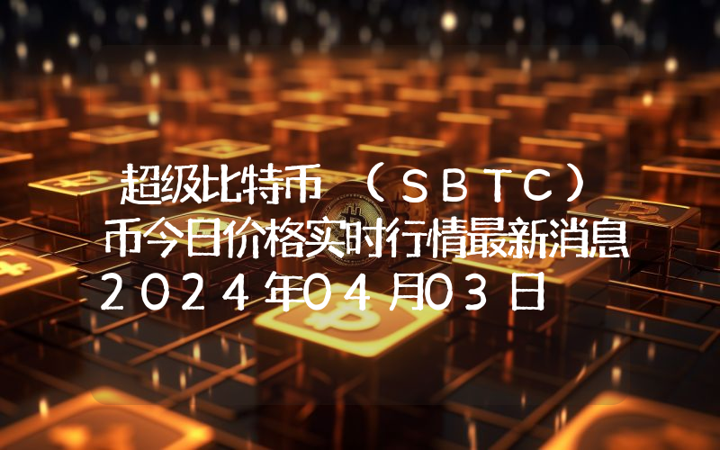 超级比特币 (SBTC)币今日价格实时行情最新消息2024年04月03日