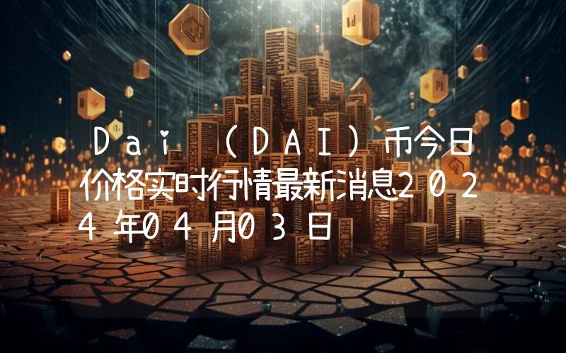 Dai (DAI)币今日价格实时行情最新消息2024年04月03日
