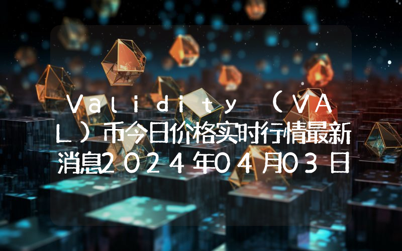 Validity (VAL)币今日价格实时行情最新消息2024年04月03日