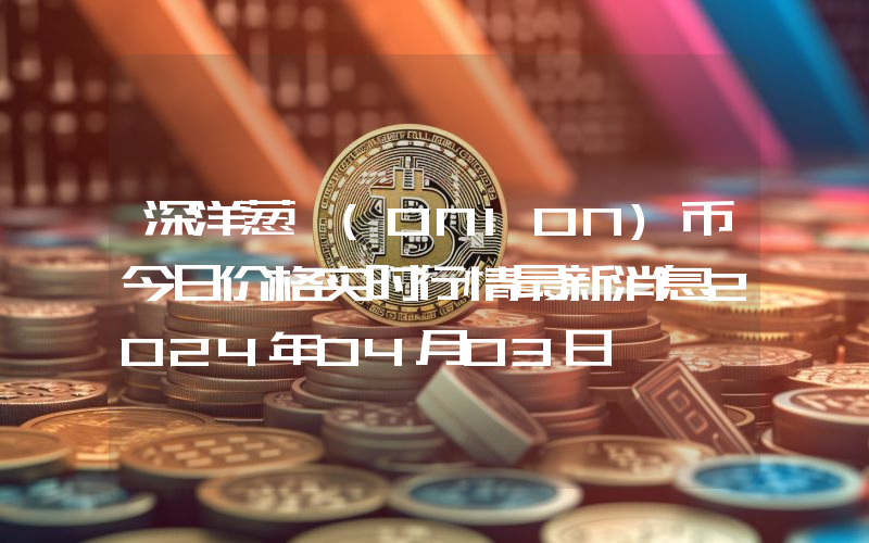 深洋葱 (ONION)币今日价格实时行情最新消息2024年04月03日