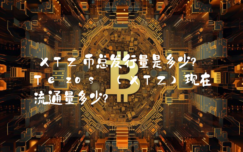 XTZ币总发行量是多少？Tezos (XTZ)现在流通量多少？