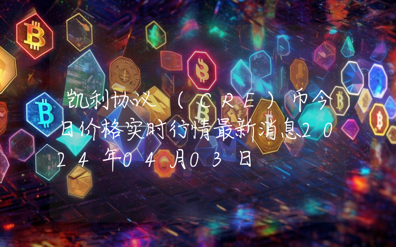凯利协议 (CRE)币今日价格实时行情最新消息2024年04月03日