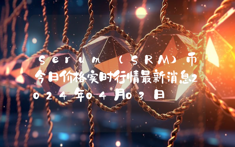 Serum (SRM)币今日价格实时行情最新消息2024年04月03日