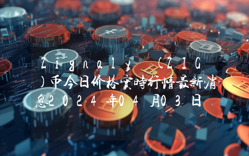 Zignaly (ZIG)币今日价格实时行情最新消息2024年04月03日