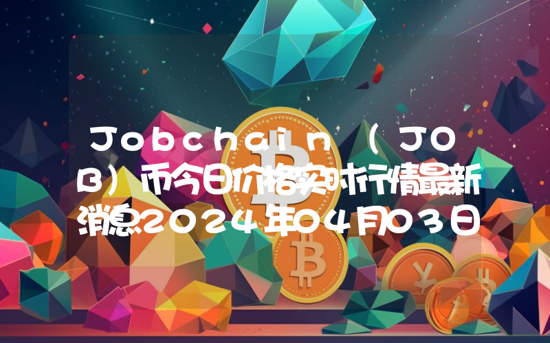 Jobchain (JOB)币今日价格实时行情最新消息2024年04月03日