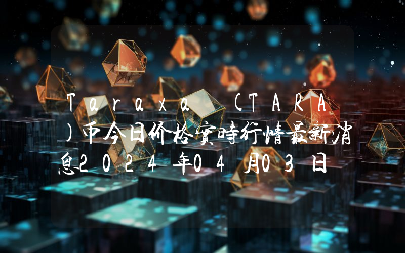 Taraxa (TARA)币今日价格实时行情最新消息2024年04月03日